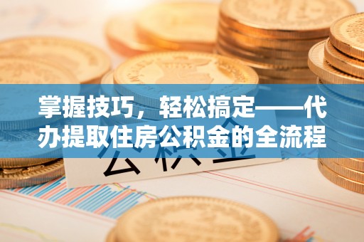 徐州掌握技巧，轻松搞定——代办提取住房公积金的全流程解析