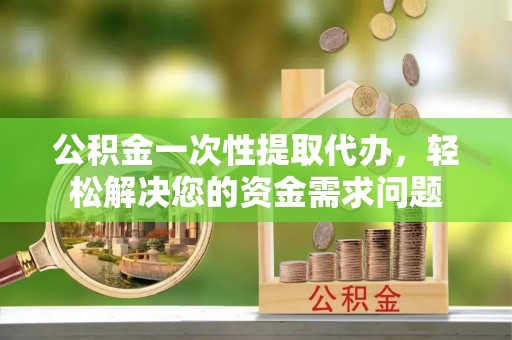 徐州公积金一次性提取代办，轻松解决您的资金需求问题
