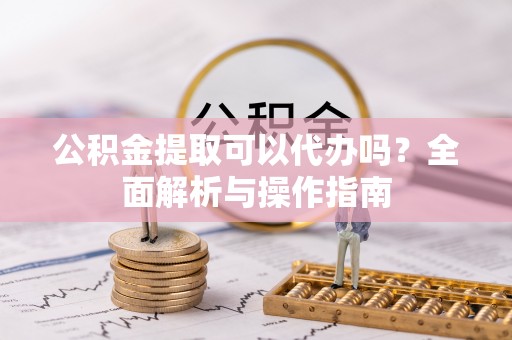 徐州公积金提取可以代办吗？全面解析与操作指南