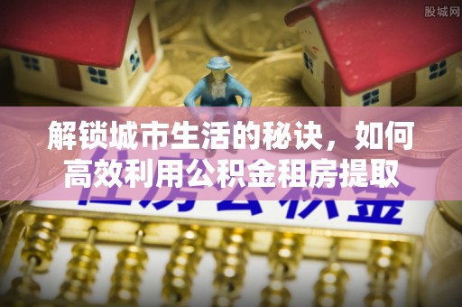 徐州解锁城市生活的秘诀，如何高效利用公积金租房提取