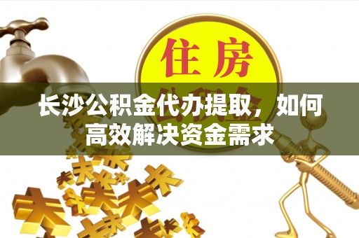 徐州长沙公积金代办提取，如何高效解决资金需求