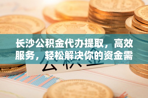 徐州长沙公积金代办提取，高效服务，轻松解决你的资金需求
