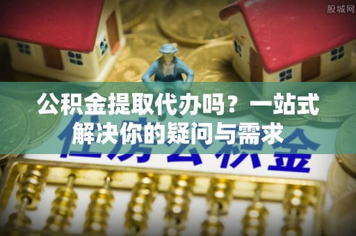 徐州公积金提取代办吗？一站式解决你的疑问与需求