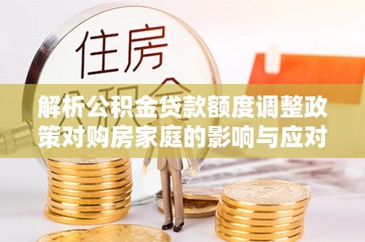 徐州解析公积金贷款额度调整政策对购房家庭的影响与应对策略