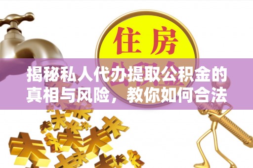 徐州揭秘私人代办提取公积金的真相与风险，教你如何合法合规操作