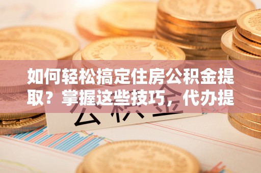 徐州如何轻松搞定住房公积金提取？掌握这些技巧，代办提取住房公积金不再难