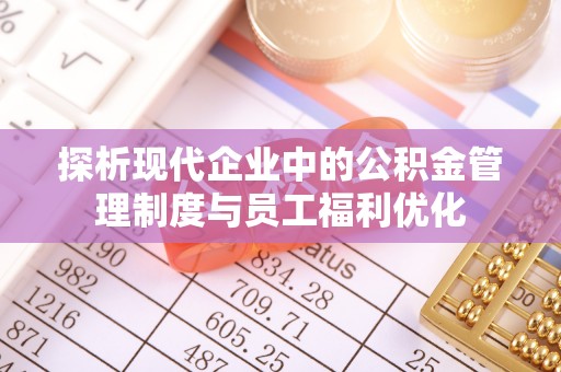 徐州探析现代企业中的公积金管理制度与员工福利优化