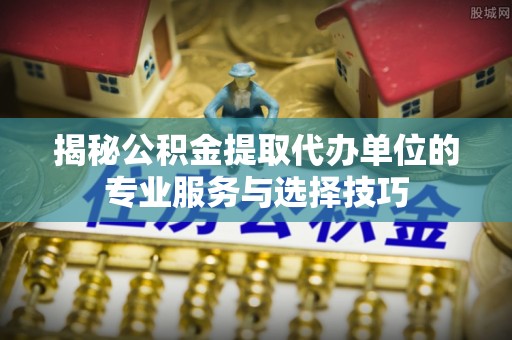 徐州揭秘公积金提取代办单位的专业服务与选择技巧