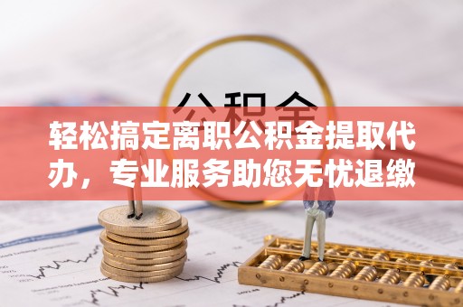 徐州轻松搞定离职公积金提取代办，专业服务助您无忧退缴