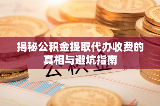 徐州揭秘公积金提取代办收费的真相与避坑指南