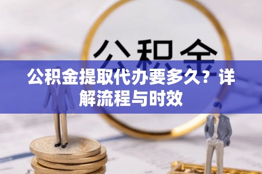 徐州公积金提取代办要多久？详解流程与时效