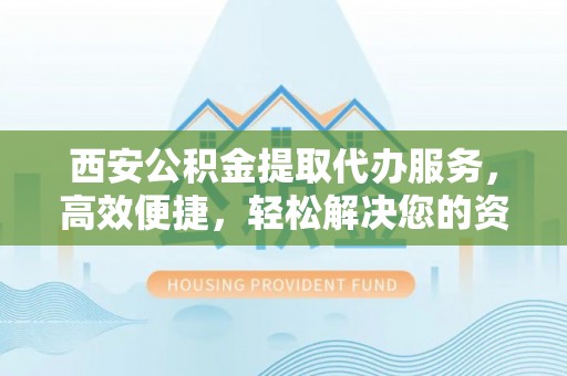徐州西安公积金提取代办服务，高效便捷，轻松解决您的资金需求