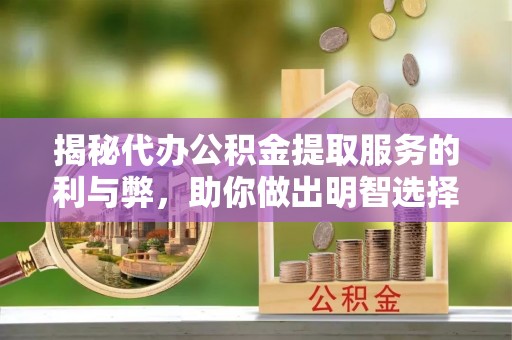 徐州揭秘代办公积金提取服务的利与弊，助你做出明智选择