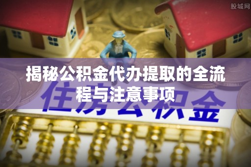徐州揭秘公积金代办提取的全流程与注意事项