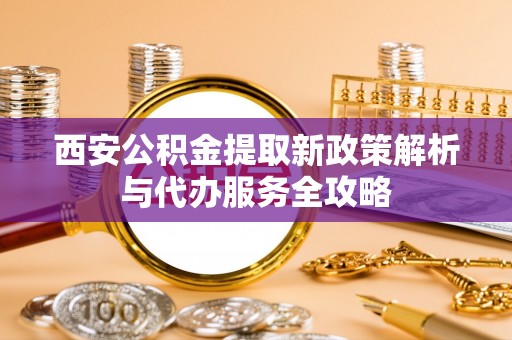 徐州西安公积金提取新政策解析与代办服务全攻略