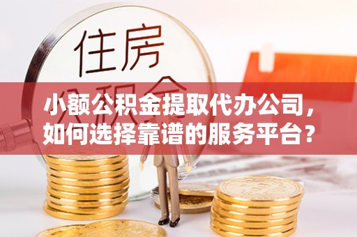 徐州小额公积金提取代办公司，如何选择靠谱的服务平台？