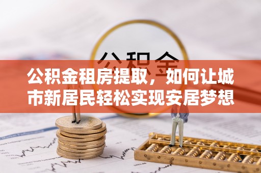 徐州公积金租房提取，如何让城市新居民轻松实现安居梦想