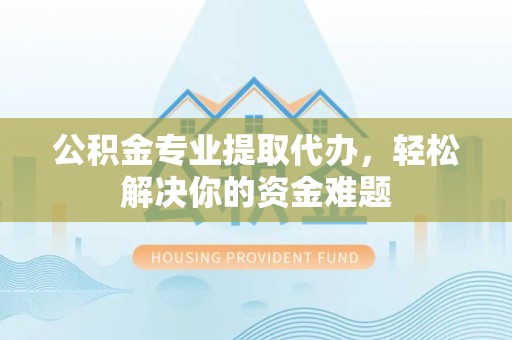 徐州公积金专业提取代办，轻松解决你的资金难题