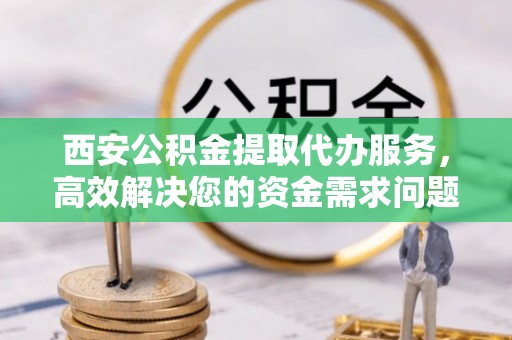 徐州西安公积金提取代办服务，高效解决您的资金需求问题