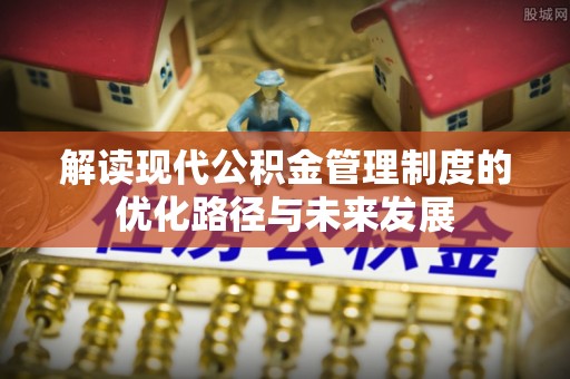 徐州解读现代公积金管理制度的优化路径与未来发展