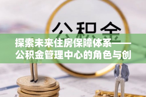 徐州探索未来住房保障体系——公积金管理中心的角色与创新