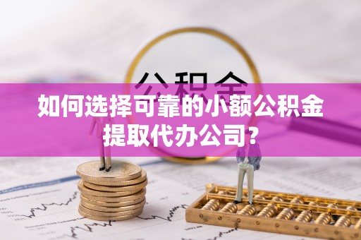 徐州如何选择可靠的小额公积金提取代办公司？