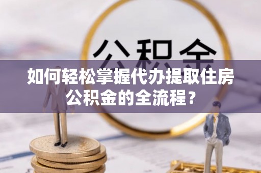 徐州如何轻松掌握代办提取住房公积金的全流程？