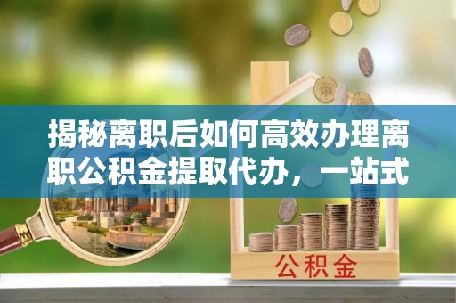 徐州揭秘离职后如何高效办理离职公积金提取代办，一站式服务全解析