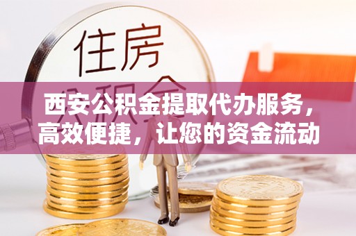 徐州西安公积金提取代办服务，高效便捷，让您的资金流动更灵活