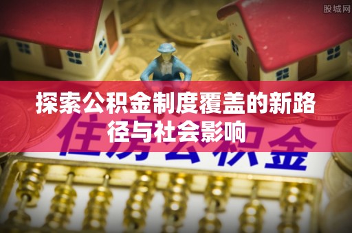 徐州探索公积金制度覆盖的新路径与社会影响