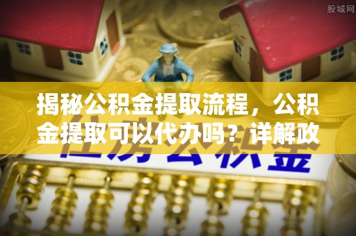 徐州揭秘公积金提取流程，公积金提取可以代办吗？详解政策与实操技巧