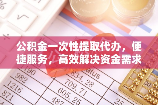 徐州公积金一次性提取代办，便捷服务，高效解决资金需求
