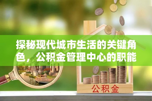 徐州探秘现代城市生活的关键角色，公积金管理中心的职能与影响