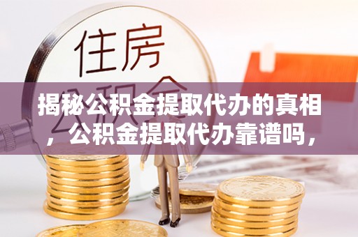徐州揭秘公积金提取代办的真相，公积金提取代办靠谱吗，如何选择专业服务？