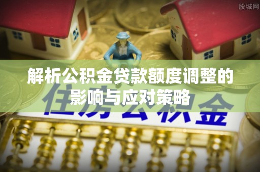 徐州解析公积金贷款额度调整的影响与应对策略
