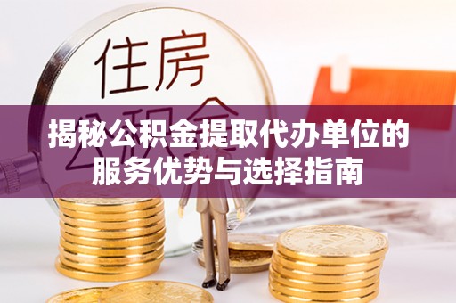 徐州揭秘公积金提取代办单位的服务优势与选择指南