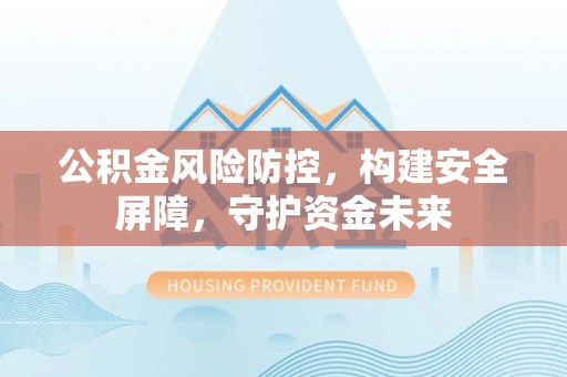 徐州公积金风险防控，构建安全屏障，守护资金未来