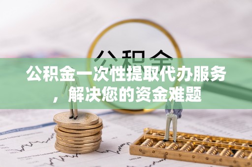 徐州公积金一次性提取代办服务，解决您的资金难题
