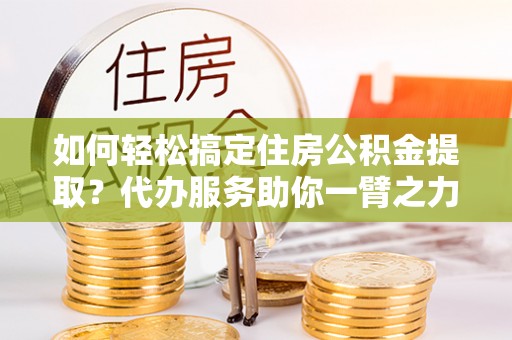 徐州如何轻松搞定住房公积金提取？代办服务助你一臂之力