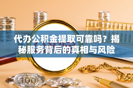 徐州代办公积金提取可靠吗？揭秘服务背后的真相与风险