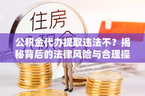 徐州公积金代办提取违法不？揭秘背后的法律风险与合理操作