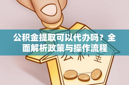 徐州公积金提取可以代办吗？全面解析政策与操作流程