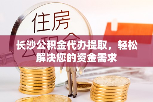 徐州长沙公积金代办提取，轻松解决您的资金需求