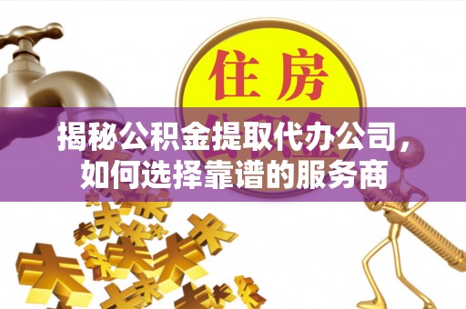 徐州揭秘公积金提取代办公司，如何选择靠谱的服务商