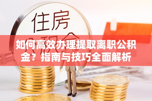 徐州如何高效办理提取离职公积金？指南与技巧全面解析