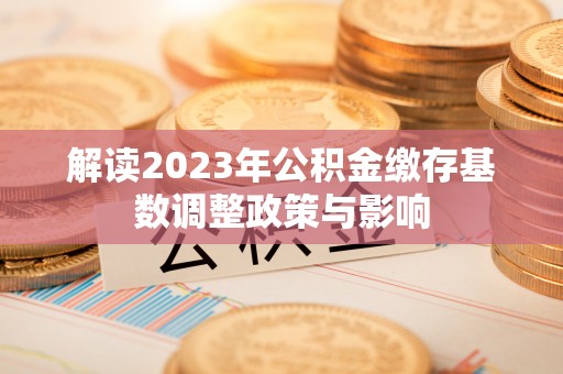 徐州解读2023年公积金缴存基数调整政策与影响