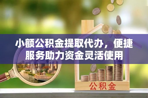 徐州小额公积金提取代办，便捷服务助力资金灵活使用
