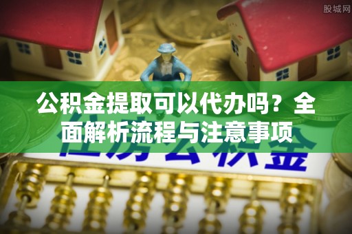 徐州公积金提取可以代办吗？全面解析流程与注意事项