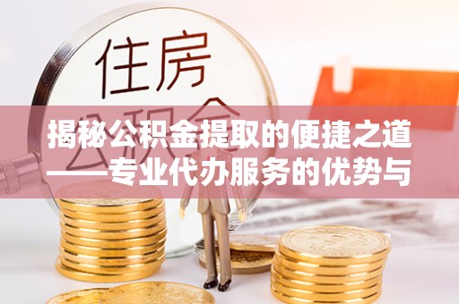 徐州揭秘公积金提取的便捷之道——专业代办服务的优势与选择