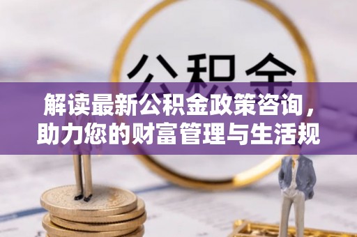 徐州解读最新公积金政策咨询，助力您的财富管理与生活规划
